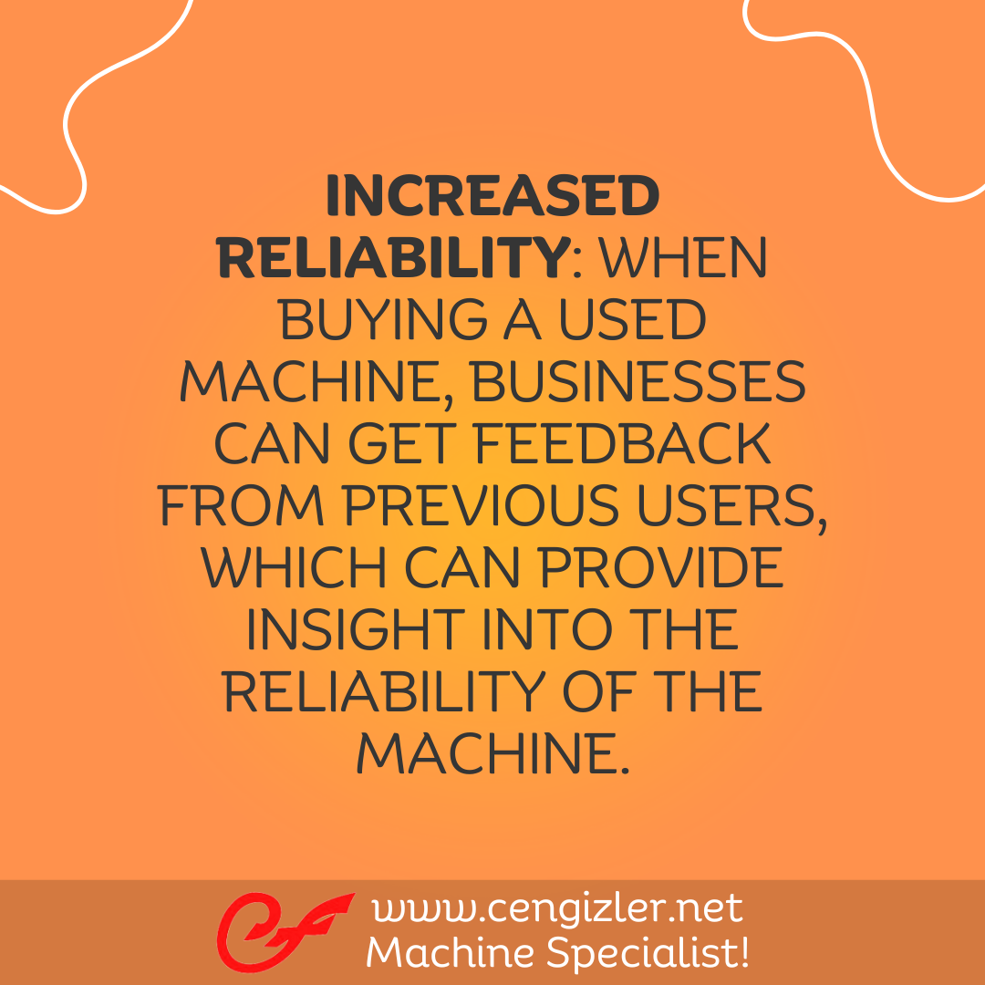 4 Increased reliability When buying a used machine, businesses can get feedback from previous users, which can provide insight into the reliability of the machine